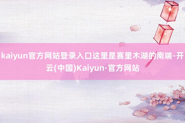 kaiyun官方网站登录入口这里是赛里木湖的南端-开云(中国)Kaiyun·官方网站