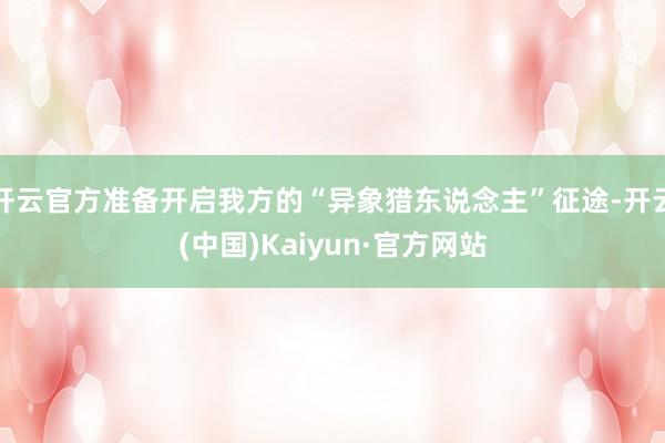 开云官方准备开启我方的“异象猎东说念主”征途-开云(中国)Kaiyun·官方网站