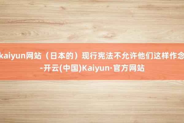 kaiyun网站（日本的）现行宪法不允许他们这样作念-开云(中国)Kaiyun·官方网站