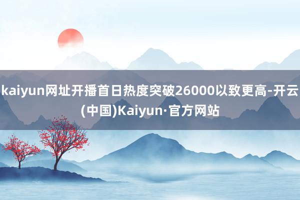 kaiyun网址开播首日热度突破26000以致更高-开云(中国)Kaiyun·官方网站