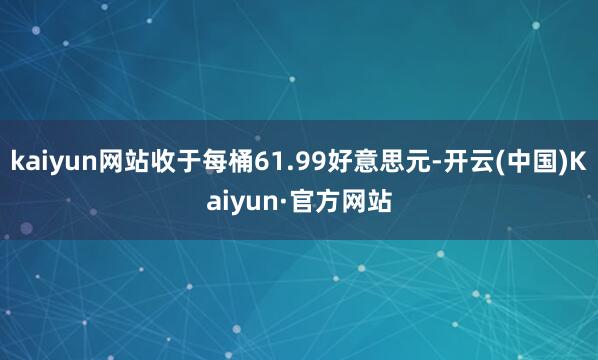 kaiyun网站收于每桶61.99好意思元-开云(中国)Kaiyun·官方网站