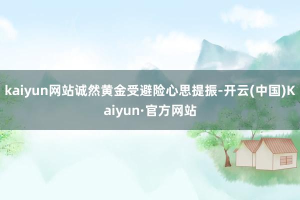 kaiyun网站诚然黄金受避险心思提振-开云(中国)Kaiyun·官方网站