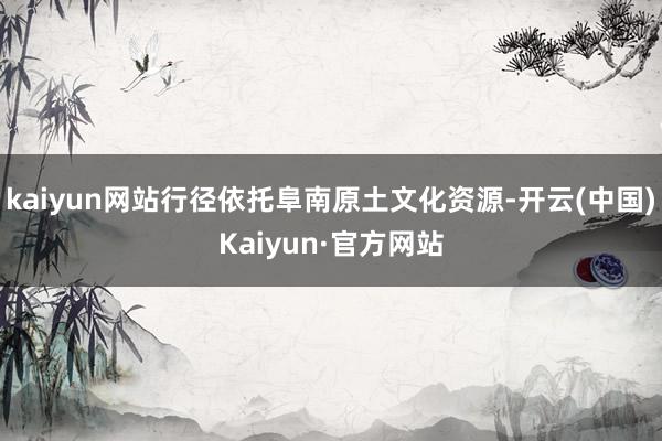 kaiyun网站行径依托阜南原土文化资源-开云(中国)Kaiyun·官方网站