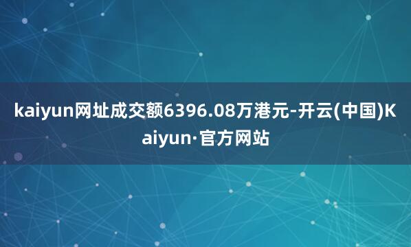 kaiyun网址成交额6396.08万港元-开云(中国)Kaiyun·官方网站