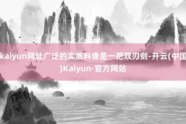 kaiyun网址广泛的实质料像是一把双刃剑-开云(中国)Kaiyun·官方网站