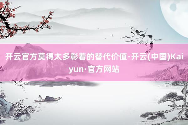 开云官方莫得太多彰着的替代价值-开云(中国)Kaiyun·官方网站