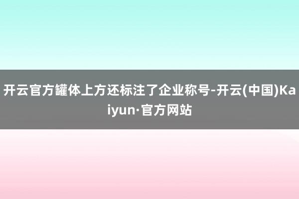开云官方罐体上方还标注了企业称号-开云(中国)Kaiyun·官方网站