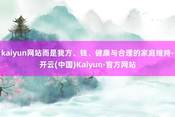 kaiyun网站而是我方、钱、健康与合理的家庭维持-开云(中国)Kaiyun·官方网站