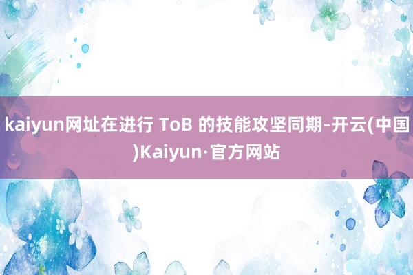 kaiyun网址在进行 ToB 的技能攻坚同期-开云(中国)Kaiyun·官方网站