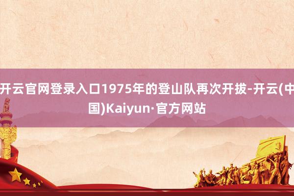 开云官网登录入口1975年的登山队再次开拔-开云(中国)Kaiyun·官方网站