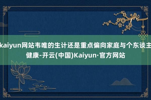 kaiyun网站韦唯的生计还是重点偏向家庭与个东谈主健康-开云(中国)Kaiyun·官方网站