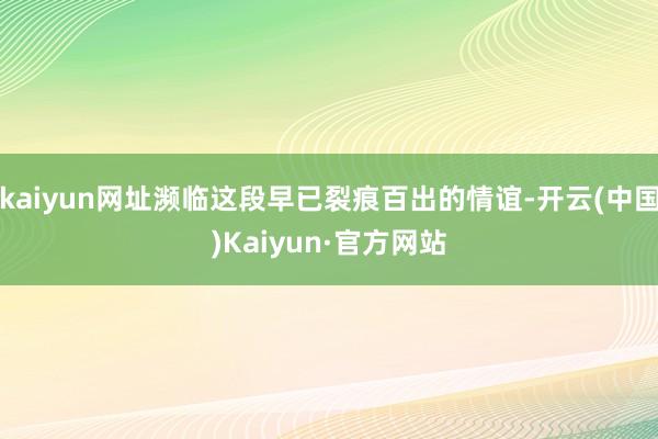 kaiyun网址濒临这段早已裂痕百出的情谊-开云(中国)Kaiyun·官方网站
