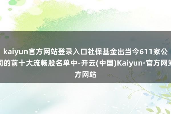 kaiyun官方网站登录入口社保基金出当今611家公司的前十大流畅股名单中-开云(中国)Kaiyun·官方网站