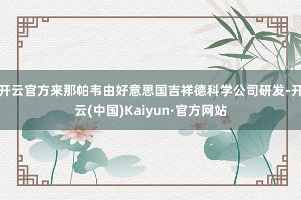 开云官方　　来那帕韦由好意思国吉祥德科学公司研发-开云(中国)Kaiyun·官方网站