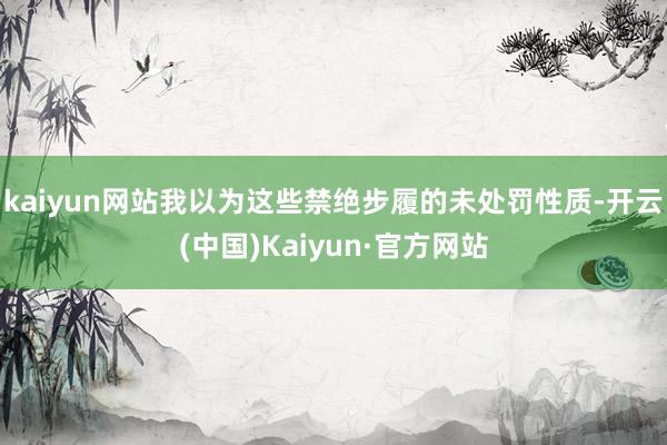kaiyun网站我以为这些禁绝步履的未处罚性质-开云(中国)Kaiyun·官方网站