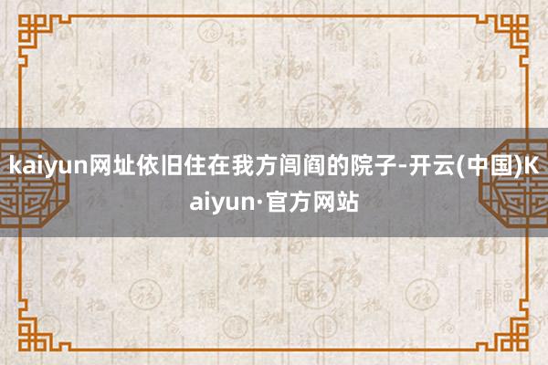 kaiyun网址依旧住在我方闾阎的院子-开云(中国)Kaiyun·官方网站