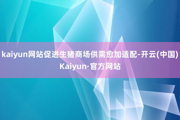 kaiyun网站促进生猪商场供需愈加适配-开云(中国)Kaiyun·官方网站