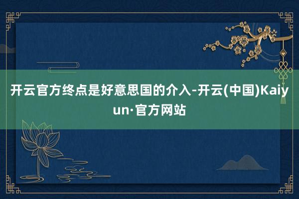 开云官方终点是好意思国的介入-开云(中国)Kaiyun·官方网站