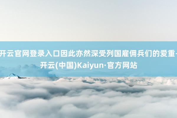开云官网登录入口因此亦然深受列国雇佣兵们的爱重-开云(中国)Kaiyun·官方网站
