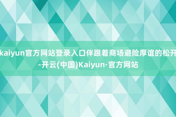 kaiyun官方网站登录入口伴跟着商场避险厚谊的松开-开云(中国)Kaiyun·官方网站