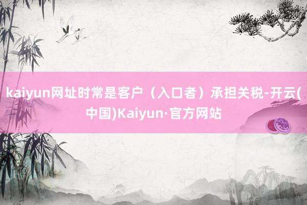 kaiyun网址　　时常是客户（入口者）承担关税-开云(中国)Kaiyun·官方网站