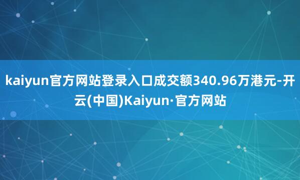 kaiyun官方网站登录入口成交额340.96万港元-开云(中国)Kaiyun·官方网站