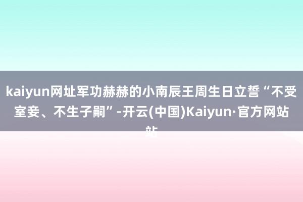 kaiyun网址军功赫赫的小南辰王周生日立誓“不受室妾、不生子嗣”-开云(中国)Kaiyun·官方网站