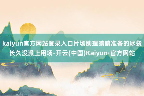 kaiyun官方网站登录入口片场助理暗暗准备的冰袋长久没派上用场-开云(中国)Kaiyun·官方网站