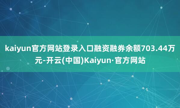 kaiyun官方网站登录入口融资融券余额703.44万元-开云(中国)Kaiyun·官方网站