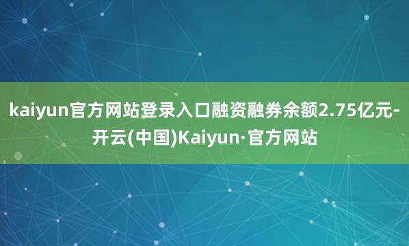 kaiyun官方网站登录入口融资融券余额2.75亿元-开云(中国)Kaiyun·官方网站