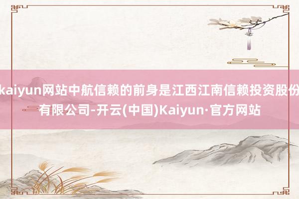 kaiyun网站中航信赖的前身是江西江南信赖投资股份有限公司-开云(中国)Kaiyun·官方网站