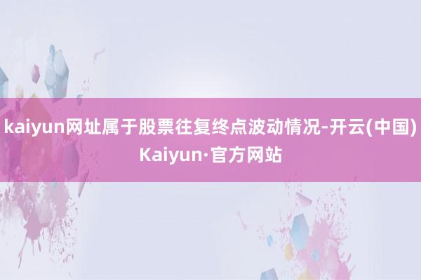 kaiyun网址属于股票往复终点波动情况-开云(中国)Kaiyun·官方网站
