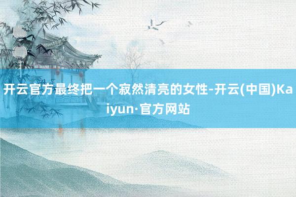 开云官方最终把一个寂然清亮的女性-开云(中国)Kaiyun·官方网站