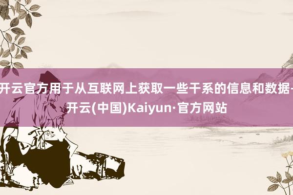 开云官方用于从互联网上获取一些干系的信息和数据-开云(中国)Kaiyun·官方网站
