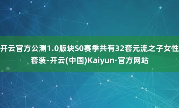 开云官方公测1.0版块S0赛季共有32套元流之子女性套装-开云(中国)Kaiyun·官方网站