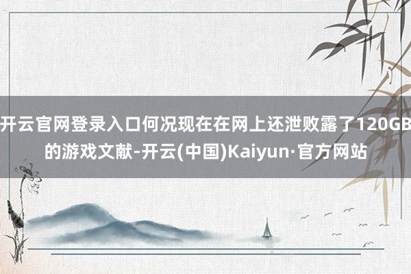 开云官网登录入口何况现在在网上还泄败露了120GB的游戏文献-开云(中国)Kaiyun·官方网站