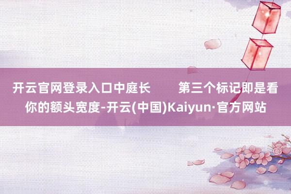 开云官网登录入口中庭长        第三个标记即是看你的额头宽度-开云(中国)Kaiyun·官方网站