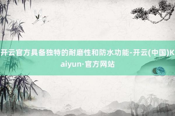 开云官方具备独特的耐磨性和防水功能-开云(中国)Kaiyun·官方网站