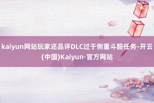 kaiyun网站玩家还品评DLC过于侧重斗殴任务-开云(中国)Kaiyun·官方网站