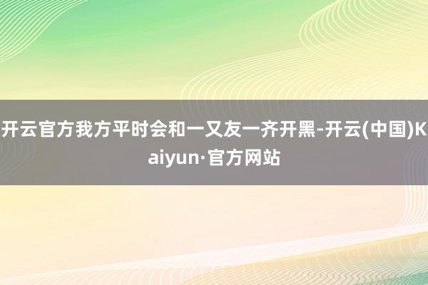 开云官方我方平时会和一又友一齐开黑-开云(中国)Kaiyun·官方网站