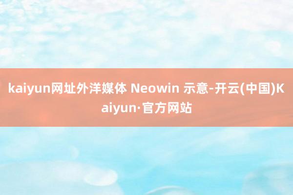 kaiyun网址外洋媒体 Neowin 示意-开云(中国)Kaiyun·官方网站
