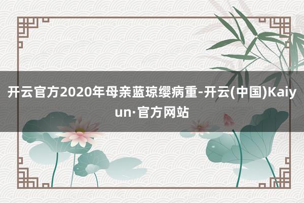 开云官方2020年母亲蓝琼缨病重-开云(中国)Kaiyun·官方网站