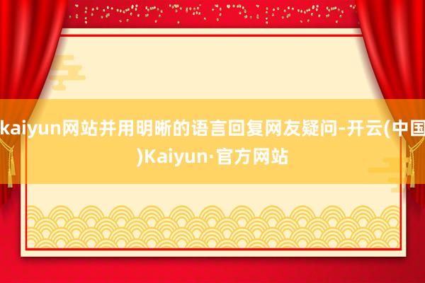 kaiyun网站并用明晰的语言回复网友疑问-开云(中国)Kaiyun·官方网站