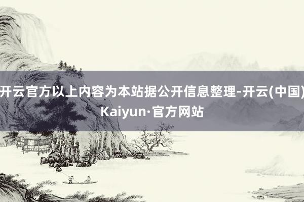 开云官方以上内容为本站据公开信息整理-开云(中国)Kaiyun·官方网站