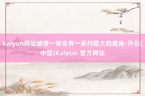 kaiyun网址峭壁一侧会有一系列粗大的缆绳-开云(中国)Kaiyun·官方网站