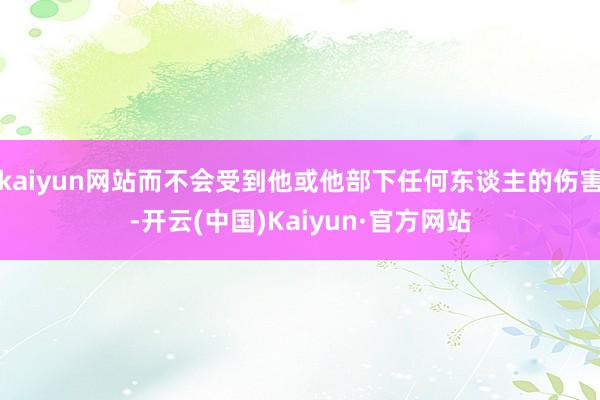 kaiyun网站而不会受到他或他部下任何东谈主的伤害-开云(中国)Kaiyun·官方网站
