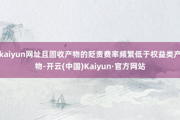 kaiyun网址且固收产物的贬责费率频繁低于权益类产物-开云(中国)Kaiyun·官方网站