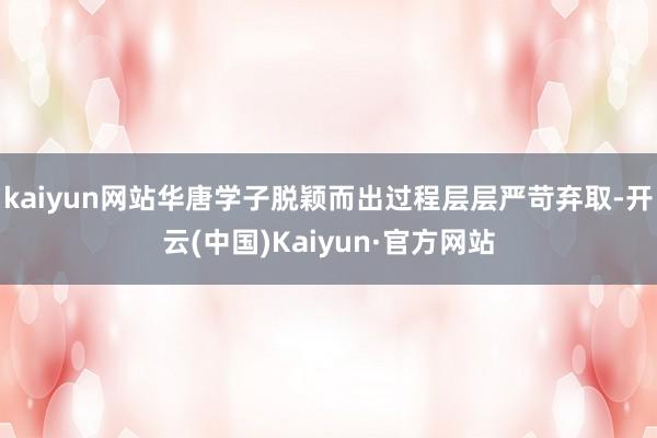 kaiyun网站华唐学子脱颖而出过程层层严苛弃取-开云(中国)Kaiyun·官方网站