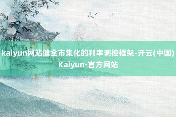 kaiyun网站健全市集化的利率调控框架-开云(中国)Kaiyun·官方网站