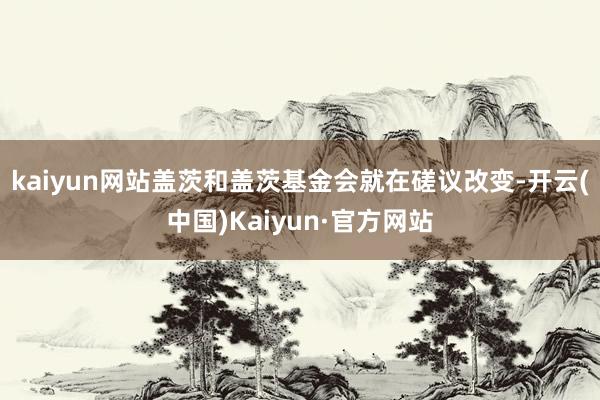 kaiyun网站盖茨和盖茨基金会就在磋议改变-开云(中国)Kaiyun·官方网站